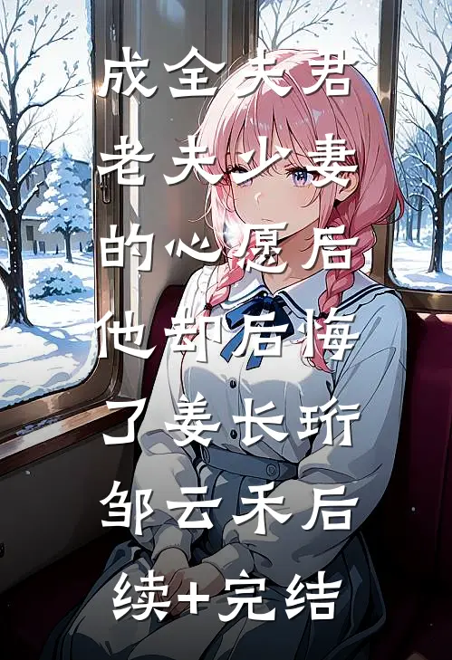 成全夫君老夫少妻的心愿后，他却后悔了姜长珩邹云禾后续+完结