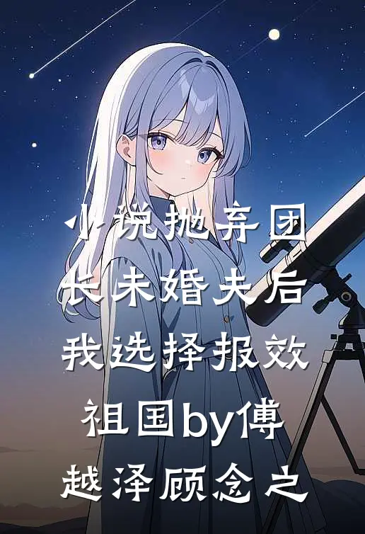 小说抛弃团长未婚夫后，我选择报效祖国by傅越泽顾念之
