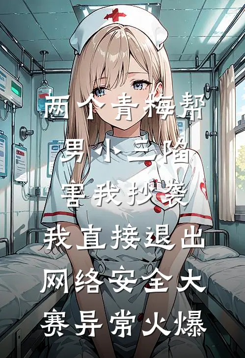 两个青梅帮男小三陷害我抄袭，我直接退出网络安全大赛异常火爆