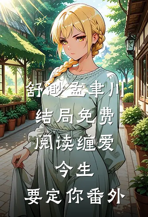 舒渺孟聿川结局免费阅读缠爱：今生，要定你番外