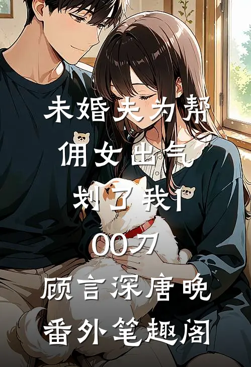 未婚夫为帮佣女出气，划了我100刀：顾言深唐晚番外笔趣阁