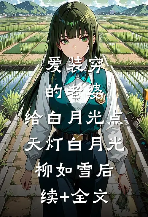 爱装穷的老婆，给白月光点天灯白月光柳如雪后续+全文