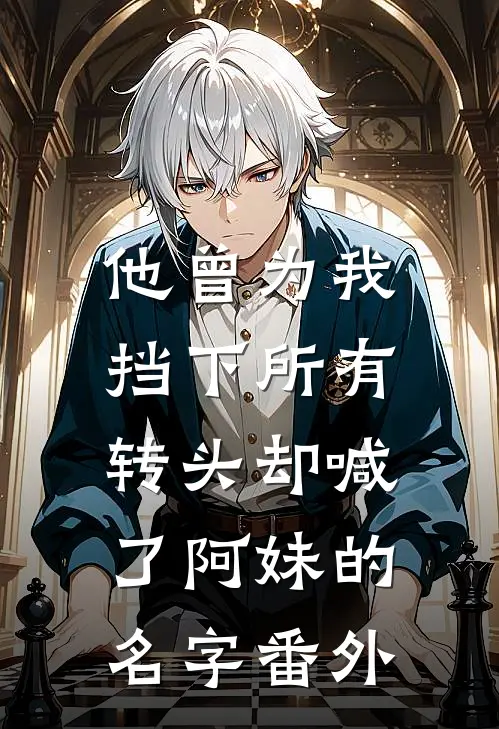 他曾为我挡下所有，转头却喊了阿妹的名字 番外