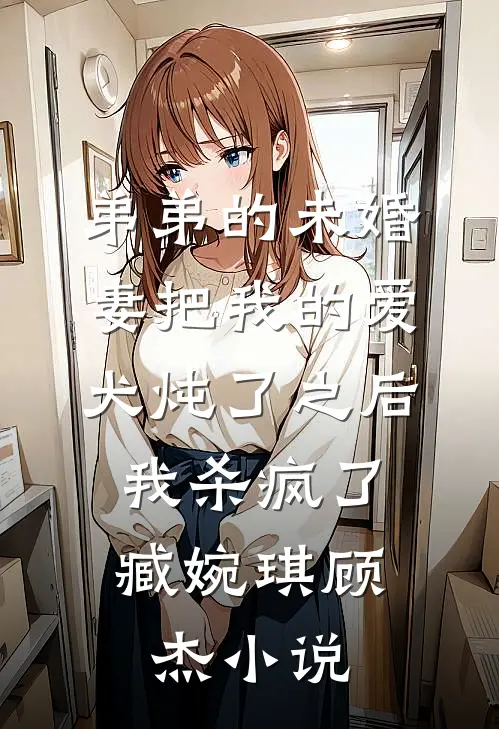 弟弟的未婚妻把我的爱犬炖了之后，我杀疯了臧婉琪顾杰小说