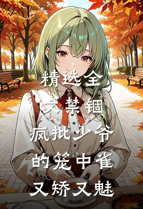 精选全文禁锢：疯批少爷的笼中雀又矫又魅