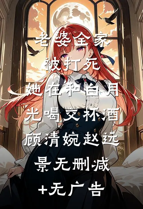 老婆全家被打死，她在和白月光喝交杯酒顾清婉赵远景无删减+无广告