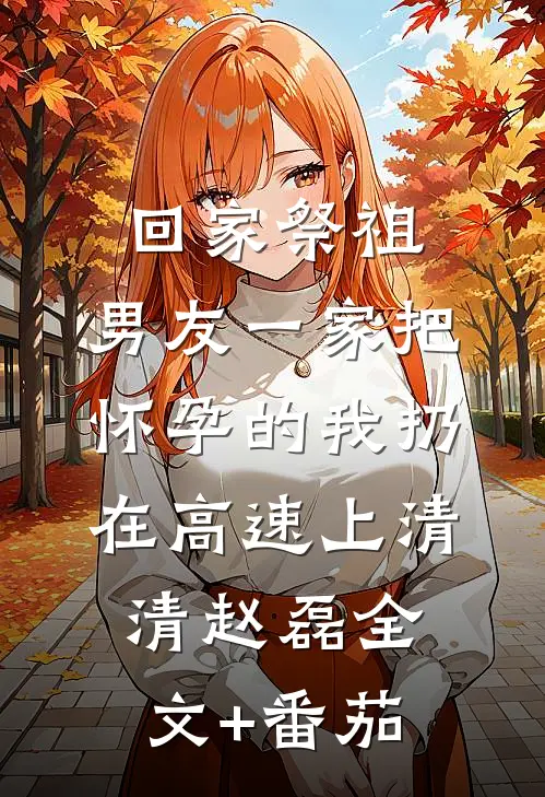 回家祭祖，男友一家把怀孕的我扔在高速上清清赵磊全文+番茄