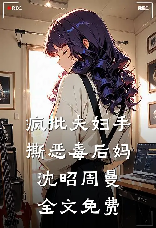 疯批夫妇手撕恶毒后妈沈昭周曼全文免费