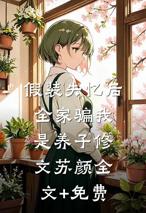假装失忆后，全家骗我是养子修文苏颜全文+免费