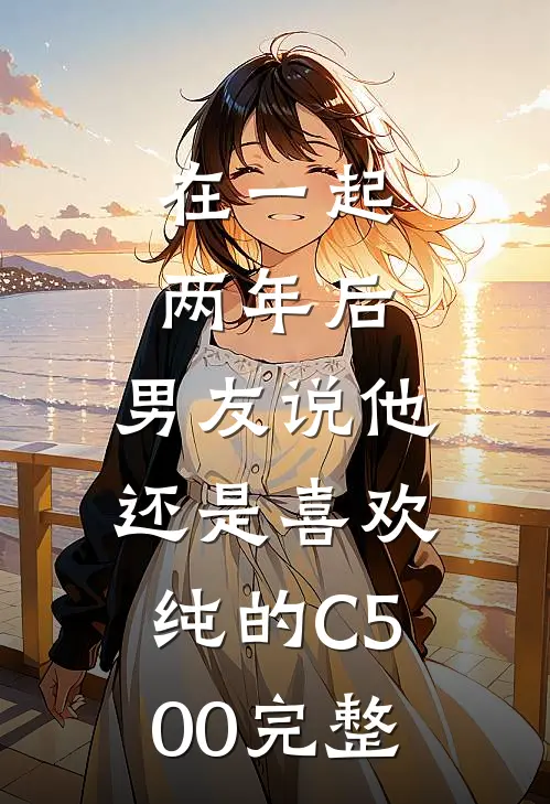在一起两年后，男友说他还是喜欢纯的C500完整