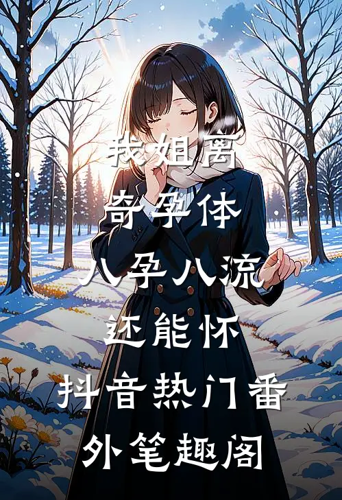 我姐离奇孕体，八孕八流还能怀：抖音热门番外笔趣阁