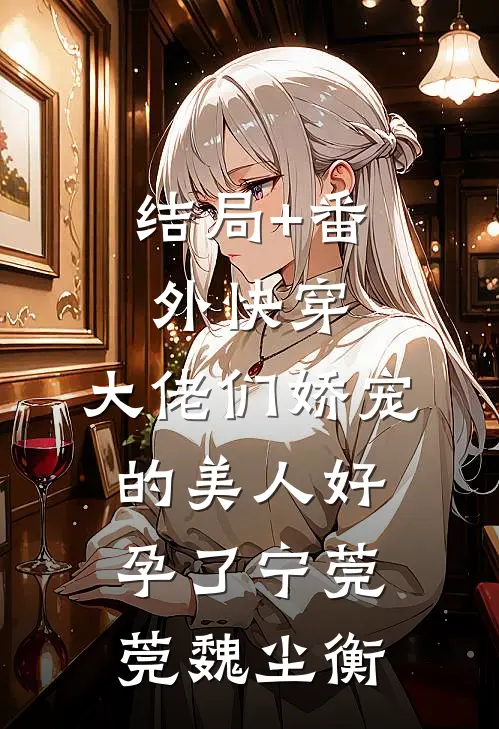 结局+番外快穿：大佬们娇宠的美人好孕了宁莞莞魏尘衡