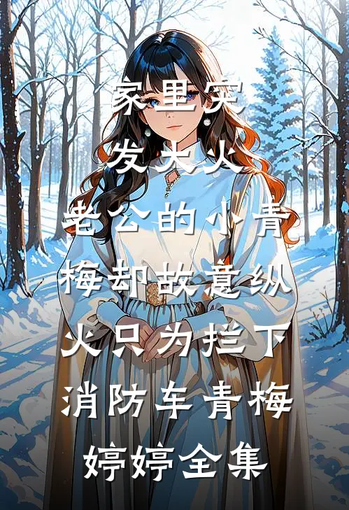家里突发大火，老公的小青梅却故意纵火只为拦下消防车青梅婷婷 全集