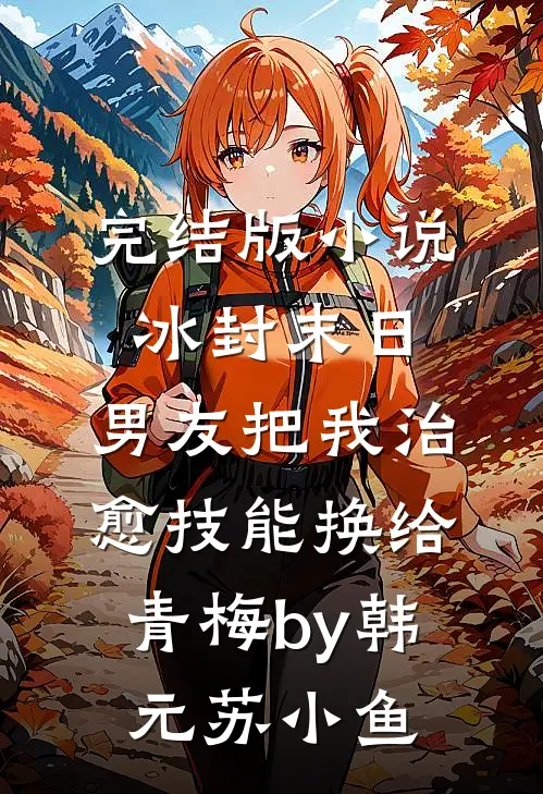 完结版小说冰封末日，男友把我治愈技能换给青梅by韩元苏小鱼