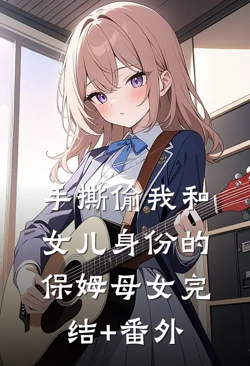 手撕偷我和女儿身份的保姆母女完结+番外