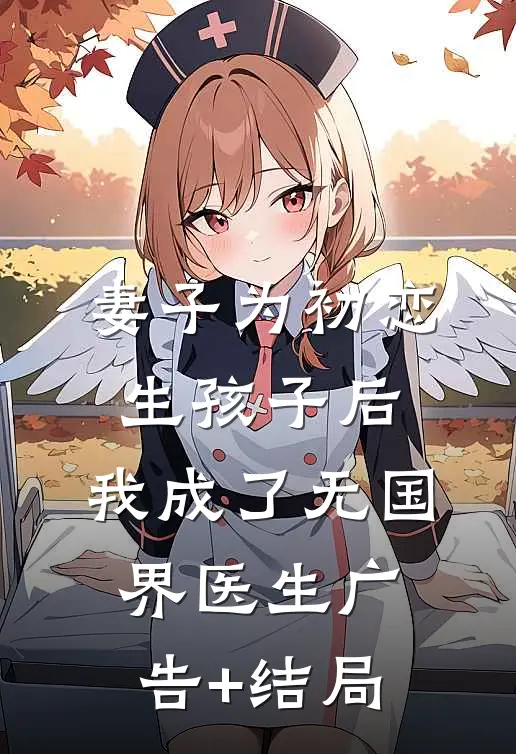 妻子为初恋生孩子后，我成了无国界医生广告+结局