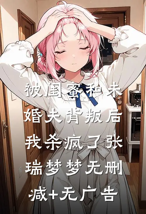 被闺蜜和未婚夫背叛后，我杀疯了张瑞梦梦无删减+无广告