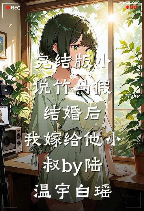 完结版小说竹马假结婚后，我嫁给他小叔by陆温宇白瑶