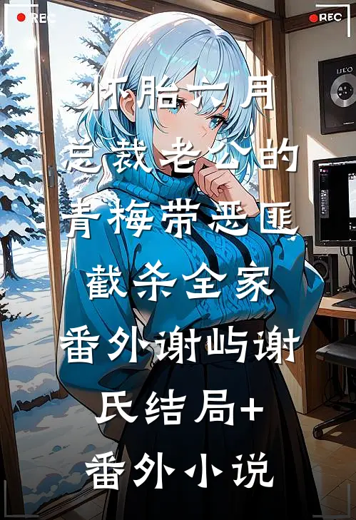 怀胎六月，总裁老公的青梅带恶匪截杀全家： 番外谢屿谢氏结局+番外小说
