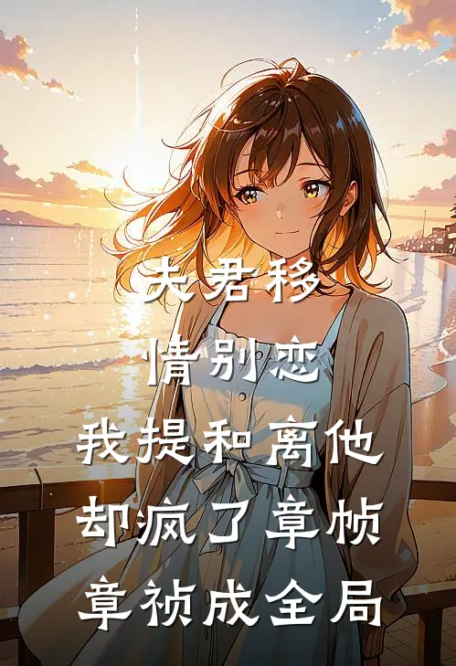 夫君移情别恋，我提和离他却疯了章帧章祯成全局