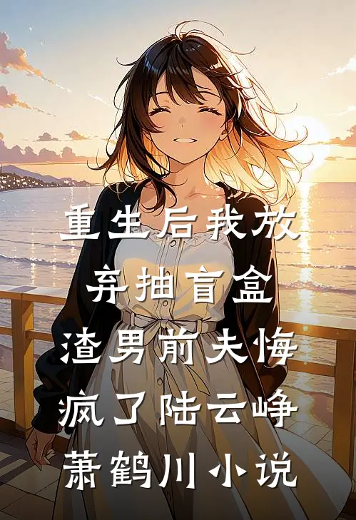 重生后我放弃抽盲盒，渣男前夫悔疯了陆云峥萧鹤川小说