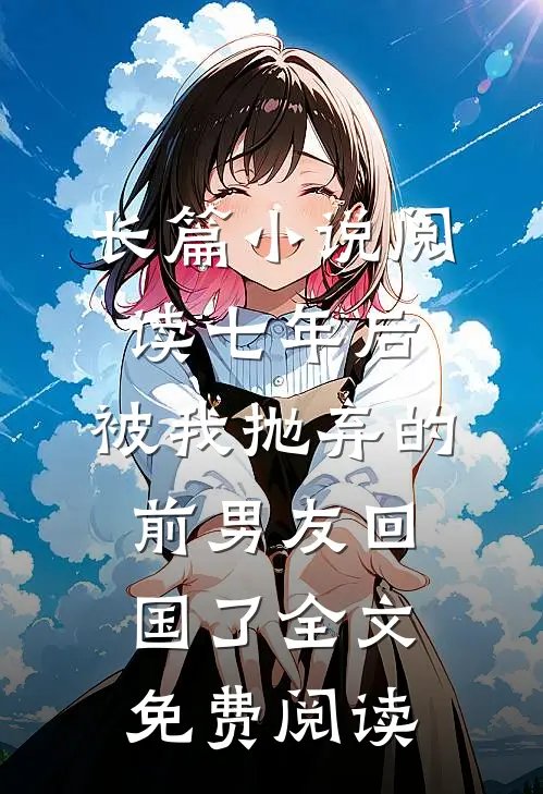 长篇小说阅读七年后,被我抛弃的前男友回国了全文免费阅读
