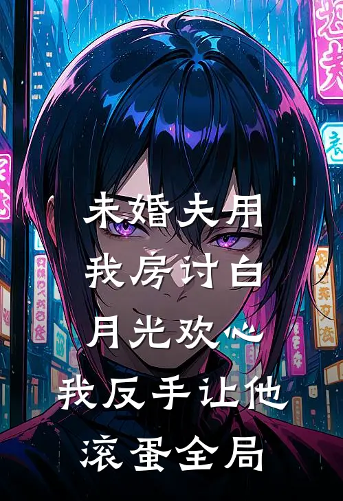 未婚夫用我房讨白月光欢心，我反手让他滚蛋全局