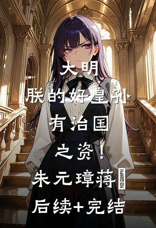 大明：朕的好皇孙，有治国之资！朱元璋蒋瓛后续+完结