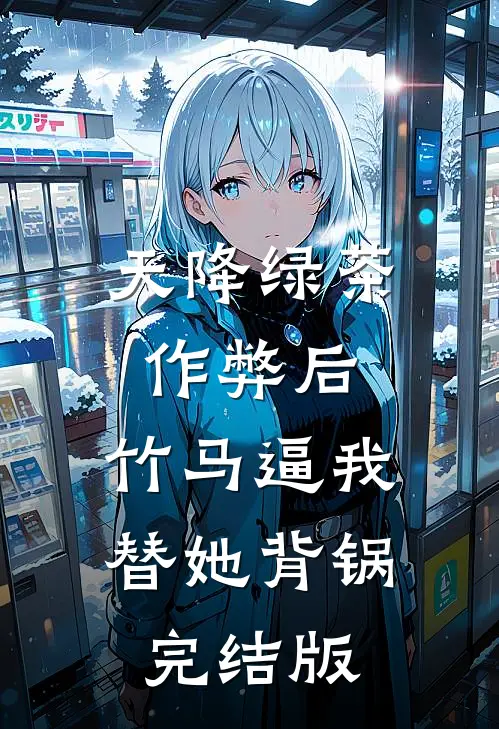 天降绿茶作弊后，竹马逼我替她背锅完结版