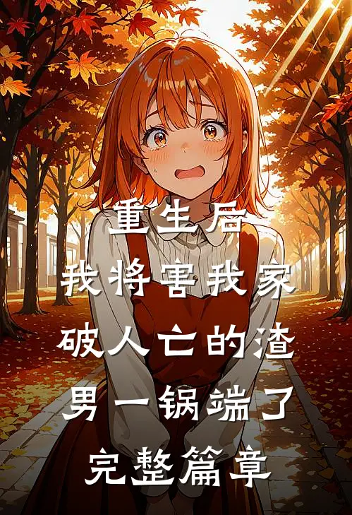 重生后，我将害我家破人亡的渣男一锅端了完整篇章