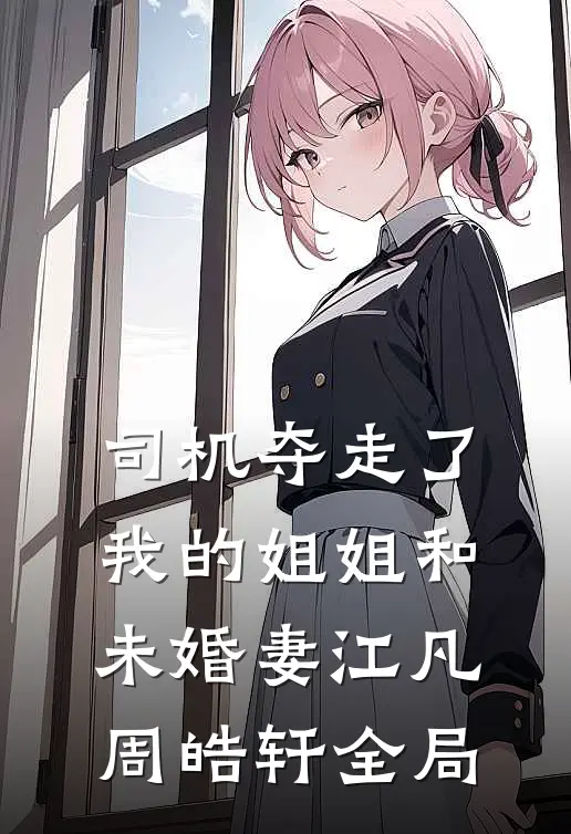 司机夺走了我的姐姐和未婚妻江凡周皓轩全局