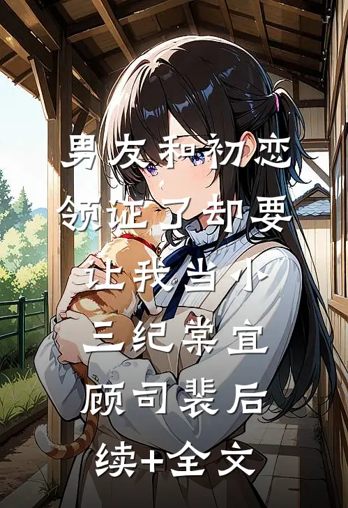 男友和初恋领证了却要让我当小三纪棠宜顾司裴后续+全文