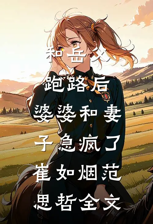 和岳父跑路后，婆婆和妻子急疯了崔如烟范思哲全文