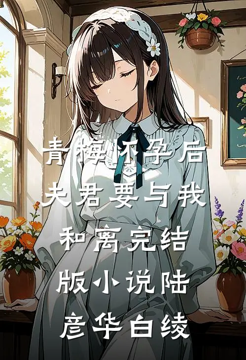青梅怀孕后，夫君要与我和离完结版小说陆彦华白绫