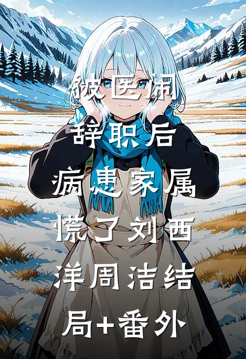 被医闹辞职后，病患家属慌了刘西洋周洁结局+番外