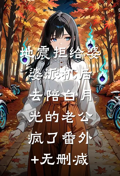 地震拒给婆婆派机后，去陪白月光的老公疯了番外+无删减