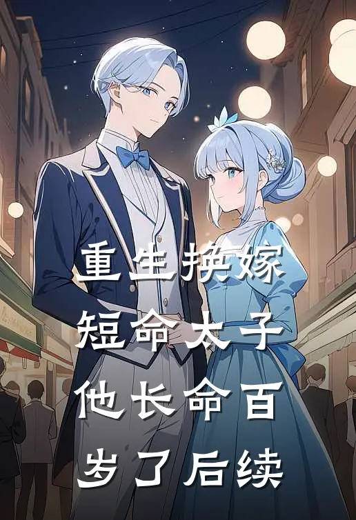 重生换嫁，短命太子他长命百岁了后续