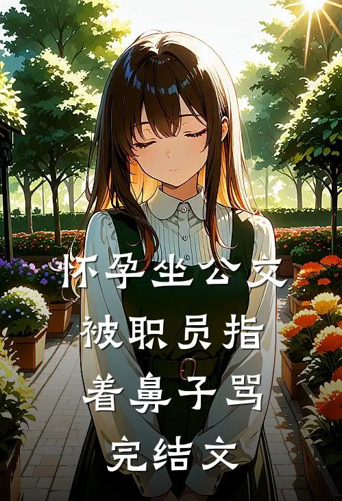 怀孕坐公交，被职员指着鼻子骂完结文