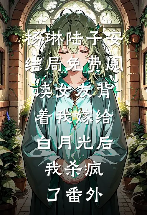 杨琳陆子安结局免费阅读女友背着我嫁给白月光后，我杀疯了番外