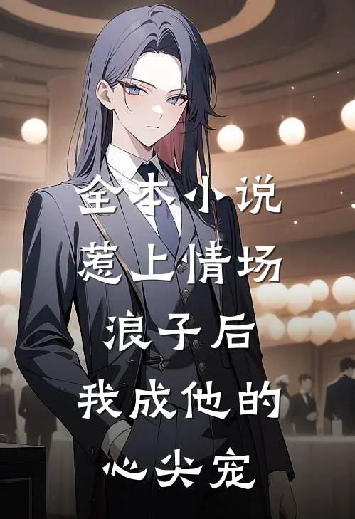 全本小说惹上情场浪子后，我成他的心尖宠