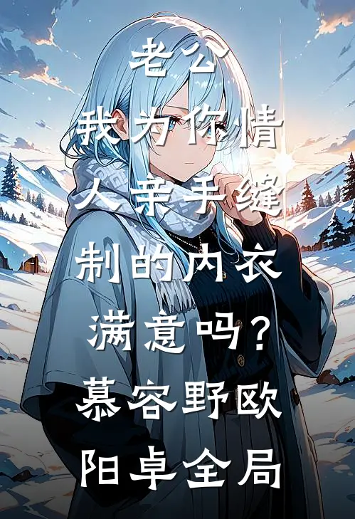 老公，我为你情人亲手缝制的内衣，满意吗？慕容野欧阳卓全局