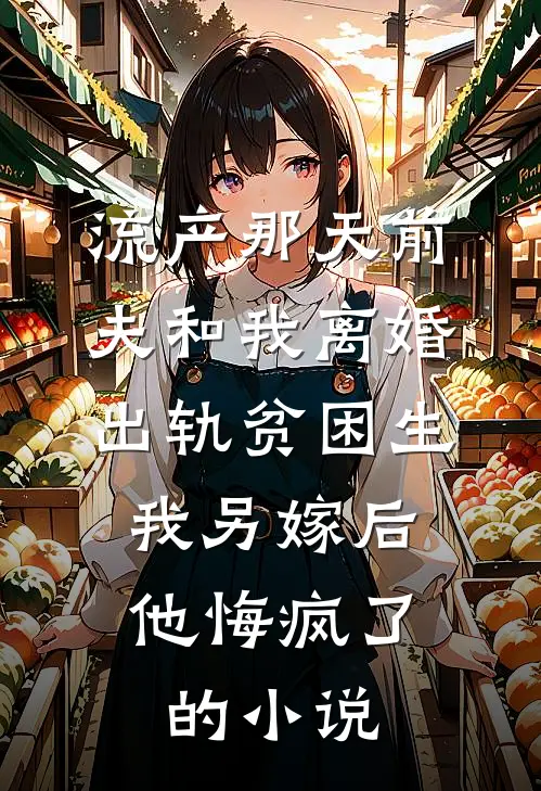流产那天前夫和我离婚出轨贫困生，我另嫁后他悔疯了的小说