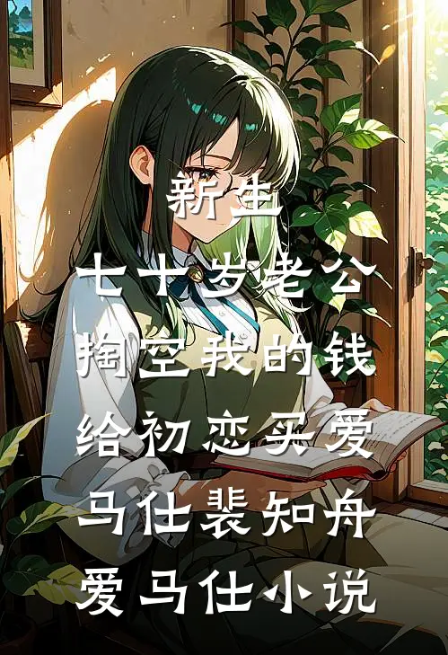 新生.七十岁老公掏空我的钱，给初恋买爱马仕裴知舟爱马仕小说