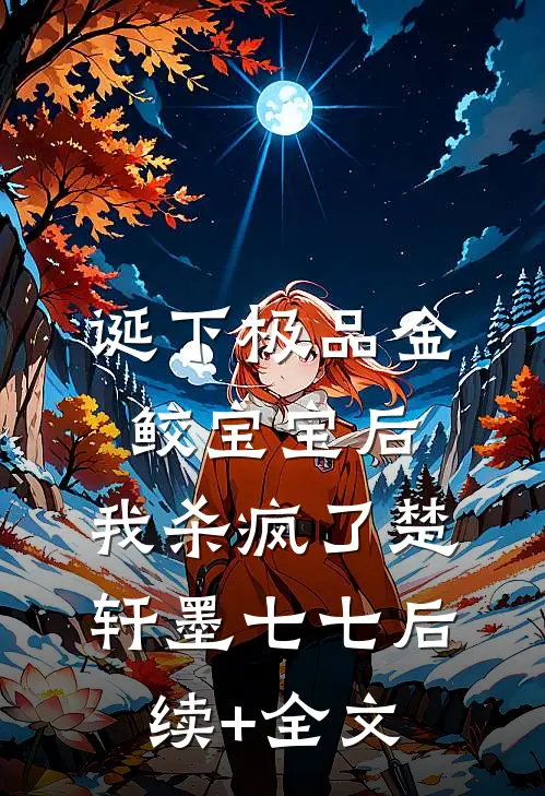 诞下极品金鲛宝宝后，我杀疯了楚轩墨七七后续+全文