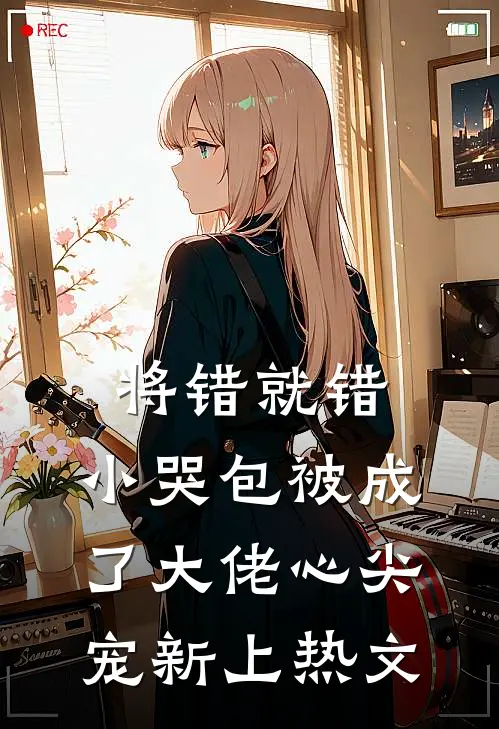 将错就错：小哭包被成了大佬心尖宠新上热文