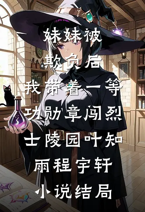 妹妹被欺负后，我带着一等功勋章闯烈士陵园叶知雨程宇轩小说结局