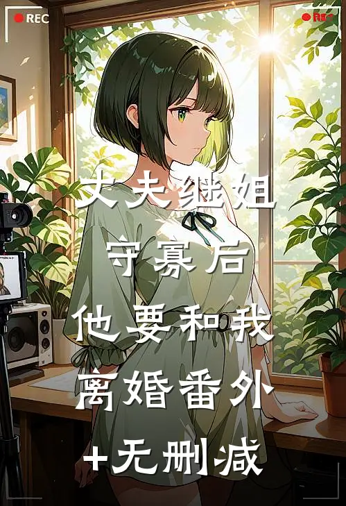 丈夫继姐守寡后，他要和我离婚番外+无删减