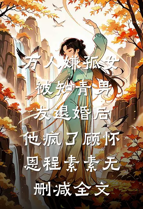 万人嫌孤女被知青男友退婚后，他疯了顾怀恩程素素无删减全文