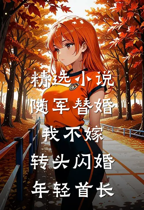 精选小说随军替婚我不嫁，转头闪婚年轻首长