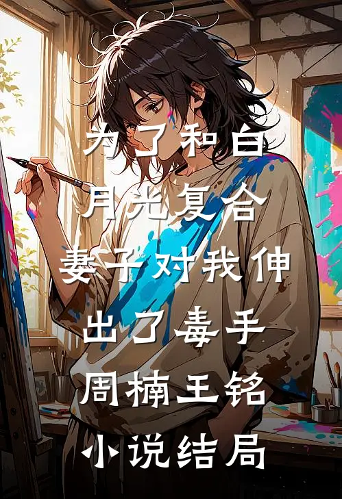 为了和白月光复合，妻子对我伸出了毒手周楠王铭小说结局